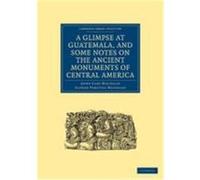A Glimpse at Guatemala, and Some Notes on the Ancient Monuments of Central America Anne Cary, Maudslay, Alfred Percival, Maudslay, Maudslay, Anne Cary (Auteur)