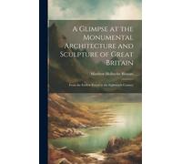 A Glimpse At The Monumental Architecture And Sculpture Of Great Britain: From The Earliest Period To The Eighteenth Century