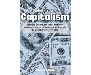 A Global History of Capitalism: Markets, Empires, and Resistance-How Merchants, States, and Communities Reshaped Economic Life, 1450-Present