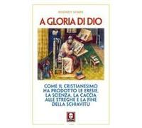 A Gloria Di Dio. Come Il Cristianesimo Ha Prodotto Le Eresie, La Scienza, La Caccia Alle Streghe E La Fine Della Schiavitù