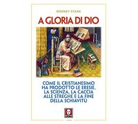 A gloria di Dio. Come il cristianesimo ha prodotto le eresie, la scienza, la caccia alle streghe e la fine della schiavitù