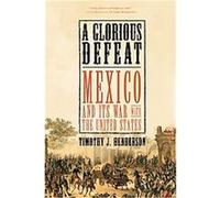 A Glorious Defeat: Mexico and Its War with the United States
