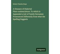 A Glossary of Dialectal Place-nomenclature. To which is Appended a List of Family Surnames Pronounced Differently from what the Spelling Suggests