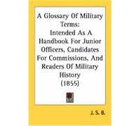 A Glossary of Military Terms: Intended as a Handbook for Junior Officers, Candidates for Commissions, and Readers of Military History (1855) J. S. B. , S. B. (Auteur)