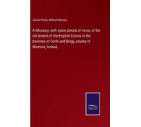 A Glossary, With Some Pieces Of Verse, Of The Old Dialect Of The English Colony In The Baronies Of Forth And Bargy, County Of Wexford, Ireland.