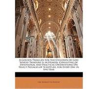 A Golden Treasury for the Children of God Whose Treasure Is in Heaven: Consisting of Devotional and Practical Observations on Select Passages of Scr Von Bogatzky, Carl Heinrich (Auteur)