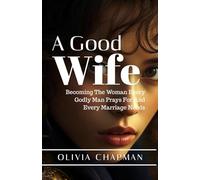 A GOOD WIFE: Becoming The Woman Every Godly Man Prays For And Every Marriage Needs