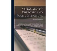 A Grammar Of Rhetoric And Polite Literature: Comprehending The Principles Of Language And Style, The Elements Of Taste And Criticism; With Rules For T