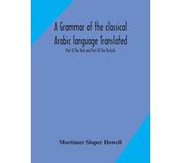 A Grammar Of The Classical Arabic Language Translated And Compiled From The Works Of The Most Approved Native Or Naturalized Authorities Part Ii The Verb And Part Iii The Particle