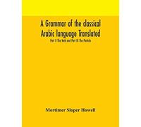 A Grammar Of The Classical Arabic Language Translated And Compiled From The Works Of The Most Approved Native Or Naturalized Authorities Part Ii The Verb And Part Iii The Particle