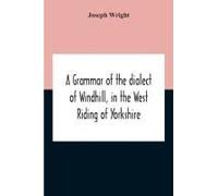 A Grammar Of The Dialect Of Windhill, In The West Riding Of Yorkshire
