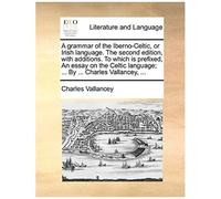 A Grammar Of The Iberno-Celtic, Or Irish Language. The Second Edition, With Additions. To Which Is Prefixed, An Essay On The Celtic Language; ... By ... Charles Vallancey, ...