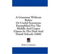 A Grammar Without Rules: Or Useful Synonyms Exemplified for the Middle and Upper Classes in the Deaf and Dumb Schools (1868) Jackson, Robert J. (Auteur)