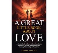 A Great Little Book About Love: A Simple Guide to Recover from Heartbreak, Find Self-Love, and Desing Strong and Lasting Relationships in Your Life