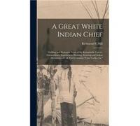 A Great White Indian Chief Thrilling and Romantic Story of the Remarkable Career Extraordinary Experiences Hunting Scouting and Indian Adventures of Col. Richmond C HillRichmond C Hill (Auteur)
