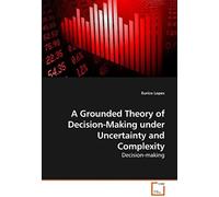 A Grounded Theory Of Decision-Making Under Uncertainty And Complexity: Decision-Making