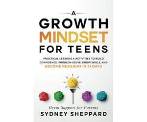 A Growth Mindset For Teens: Practical Lessons & Activities To Build Confidence, Problem Solve, Grow Skills, And Become Resilient in 31 Days