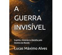A GUERRA INVISÍVEL: Espírito, História e a Batalha pelo Destino do Mundo