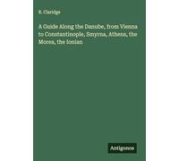 A Guide Along the Danube, from Vienna to Constantinople, Smyrna, Athens, the Morea, the Ionian