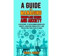A Guide For Managing Workplace Stress And Anxiety: A Blueprint To Overcoming Workplace Anxiety, Boosting Productivity, And Protecting Your Peace Of Mind