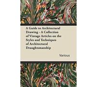 A Guide To Architectural Drawing - A Collection Of Vintage Articles On The Styles And Techniques Of Architectural Draughtsmanship