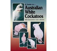 A Guide to Australian White Cockatoos: Their Management Care & Breeding