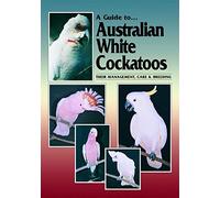 A Guide to Australian White Cockatoos: Their Management Care & Breeding