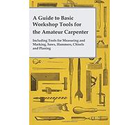 A Guide To Basic Workshop Tools For The Amateur Carpenter - Including Tools For Measuring And Marking, Saws, Hammers, Chisels And Planning