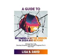 A Guide To Becoming A Better Person In 2024 And Beyond: Change Your Life, Develop Empathy, And Accept Progress For A New Year