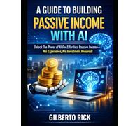 A Guide To Building Passive Income With Ai: Unlock The Power of AI For Effortless Passive Income-No Experience,No Investment Required!