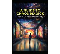 A Guide To Chaos Magick: How To Create Your Own Reality