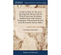 A Guide to Christ. Or The way of Directing Souls That are Under the Work of Conversion. By Solomon Stoddard Pastor of the Church in Northampton. With an E Solomon StoddardSolomon Stoddard (Auteur)
