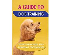 A Guide To Dog Training: Puppy Behavior And Training Techniques: How To Completely Train Your Dog