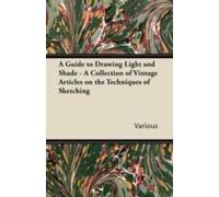 A Guide To Drawing Light And Shade - A Collection Of Vintage Articles On The Techniques Of Sketching