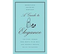 A Guide to Elegance: For Every Woman Who Wants to Be Well and Properly Dressed on All Occasions - The Classic Style Bible from a French Guru on Chic, Grace, and Poise