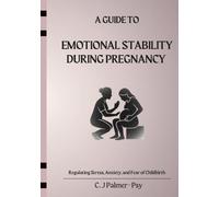 A Guide to Emotional Stability during Pregnancy: Regulating Stress, Anxiety and Fear of Childbirth