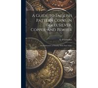 A Guide To English Pattern Coins In Gold, Silver, Copper, And Pewter: From Edward I. To Victoria, With Their Value
