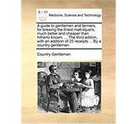 A Guide to Gentlemen and Farmers, for Brewing the Finest Malt-Liquors, Much Better and Cheaper Than Hitherto Known. ... the Third Edition, with an A Country Gentleman, Gentleman (Auteur)