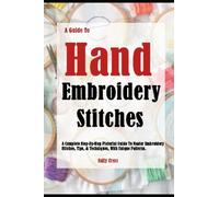 A Guide To Hand Embroidery Stitches: A Complete Step-By-Step Pictorial Guide To Master Embroidery Stitches, Tips, & Techniques, With Unique Patterns.