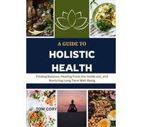 A GUIDE TO HOLISTIC HEALTH: Finding balance, healing from the inside out, and nurturing long term well being