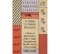 A Guide To Horse Breeding - A Collection Of Historical Articles On Mares, Foaling, Impregnation And Many Other Aspects Of Horse Breeding