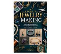 A GUIDE TO JEWELRY MAKING: Learn the Fundamentals of Handmade Design, Assembly, and Professional Finishing