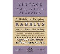 A Guide To Keeping Rabbits On A Smallholding - A Selection Of Classic Articles On Housing, Feeding, Breeding And Other Aspects Of Rabbit Management