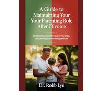 A GUIDE TO MAINTAINING YOUR PARENTING ROLE AFTER DIVORCE: Emotional Recovery for You and Your Child, and Parenting in a New Family Structure