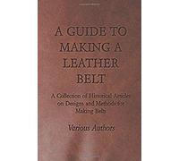 A Guide To Making A Leather Belt - A Collection Of Historical Articles On Designs And Methods For Making Belts