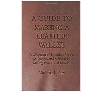 A Guide To Making A Leather Wallet - A Collection Of Historical Articles On Designs And Methods For Making Wallets And Billfolds