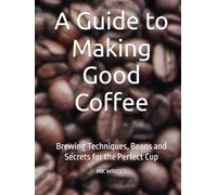 A Guide to Making Good Coffee: Brewing Techniques, Beans and Secrets for the Perfect Cup
