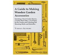 A Guide To Making Wooden Garden Accessories - Including A Novel Garden Barrow, A Garden Bird Table, A Tea Wagon For The Garden And Collecting And Mounting Moths And Butterflies