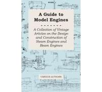 A Guide To Model Engines - A Collection Of Vintage Articles On The Design And Construction Of Steam Engines And Beam Engines