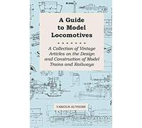 A Guide To Model Locomotives - A Collection Of Vintage Articles On The Design And Construction Of Model Trains And Railways